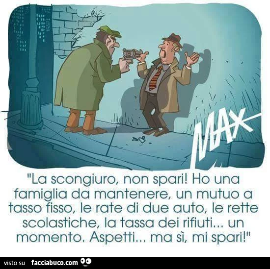 La scongiuro, non spari! Ho una famiglia da mantenere, un mutuo a tasso fisso, le rate di due auto, le rette scolastiche&hellip; un momento. Aspetti, ma si mi spari