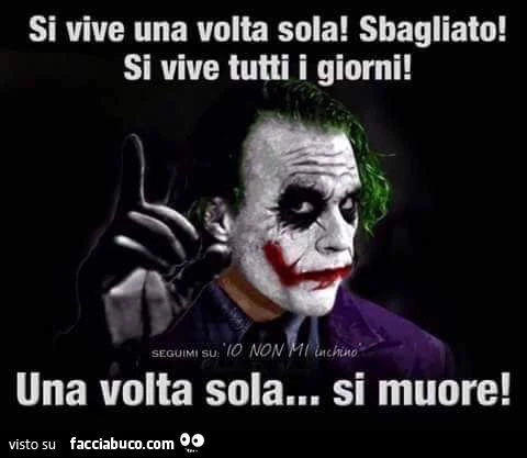 Si vive una volta sola! Sbagliato! Si vive tutti i giorni! Una volta sola si muore