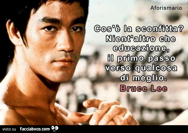 Cos'è la sconfitta? Nient'altro che educazione, il primo passo verso qualcosa di meglio. Bruce Lee