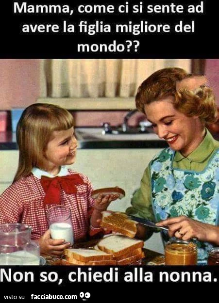 Mamma, come ci si sente ad avere la figlia migliore del mondo? Non so, chiedi alla nonna
