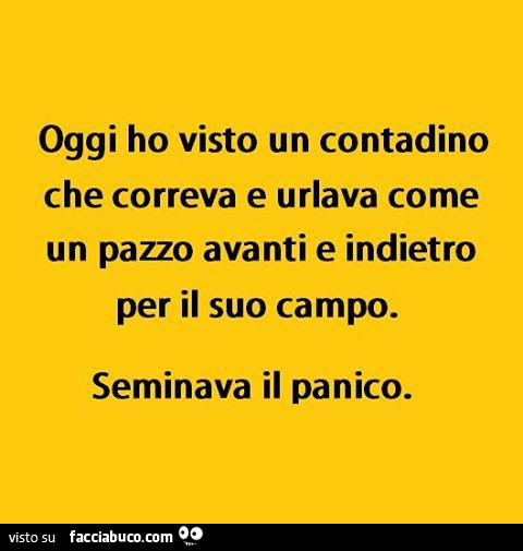 Oggi ho visto un contadino che correva e urlava come un pazzo avanti e indietro per il suo campo. Seminava il panico