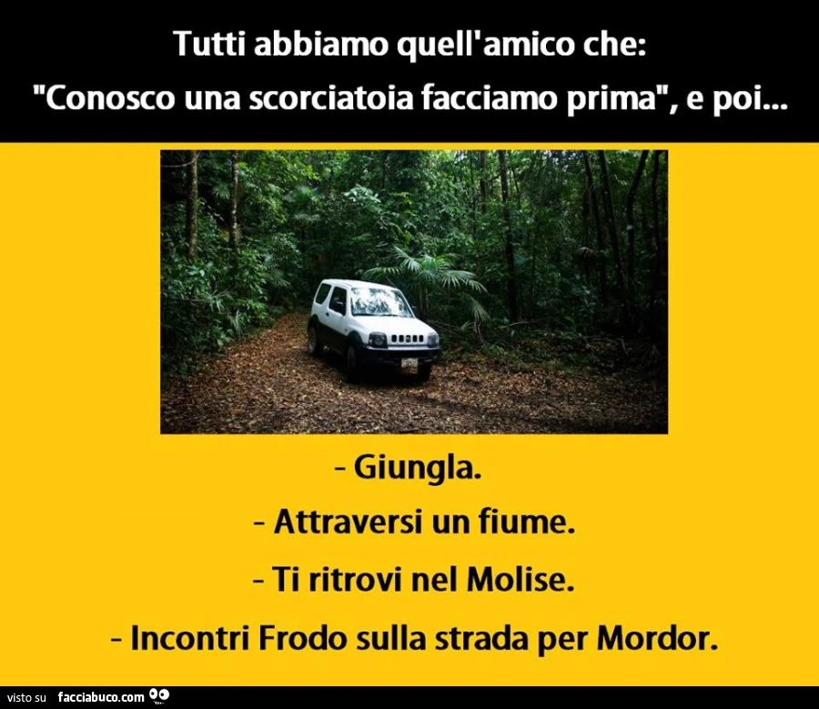 Tutti abbiamo quell'amico che: conosco una scorciatoia facciamo prima, e poi giungla, attraversi un fiume, ti ritrovi nel molise, incontri Frodo