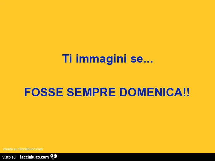 Ti immagini se&hellip; fosse sempre domenica