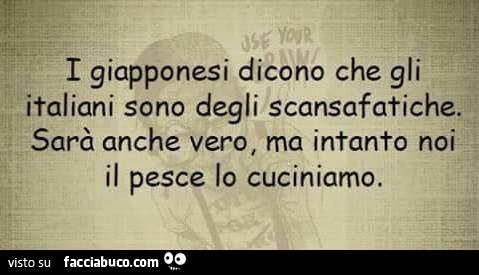 I Giapponesi dicono che gli Italiani sono degli scansafatiche. Sarà anche vero, ma intanto noi il pesce lo cuciniamo