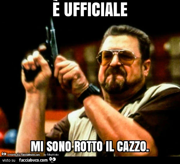 È ufficiale mi sono rotto il cazzo
