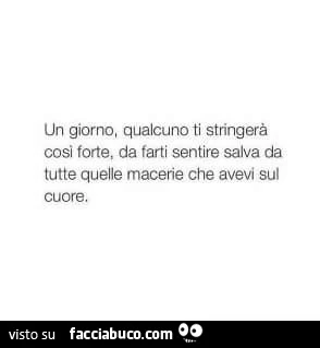 Un giorno, qualcuno ti stringerà così forte, da farti sentire salva da tutte quelle macerie che avevi sul cuore