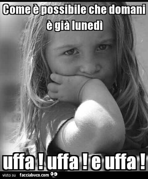 Come è possibile che domani è già Lunedì. Uffa! Uffa e uffa