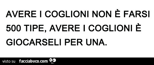 Avere i coglioni non è farsi 500 tipe, avere i coglioni è giocarseli per una