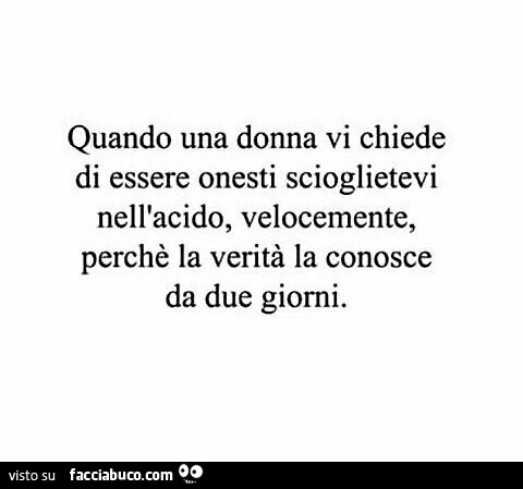 Quando una donna vi chiede di essere onesto scioglietevi nell'acido velocemente, perché la verità la conosce da due giorni
