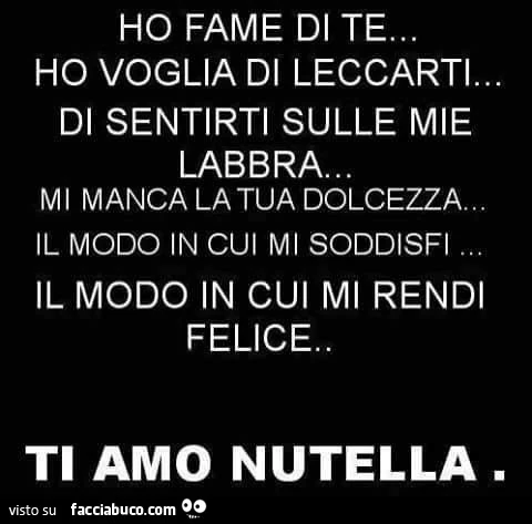 Ho fame di te, ho voglia di leccarti, di sentirti sulle mie labbra. Mi manca la tua dolcezza. Ti amo Nutella
