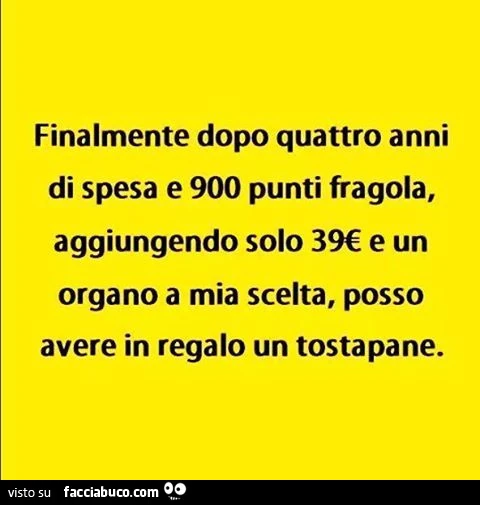Finalmente dopo quattro anni di spesa e 900 punti fragola, aggiungendo solo 39€ e un organo a mia scelta, posso avere in regalo un tostapane