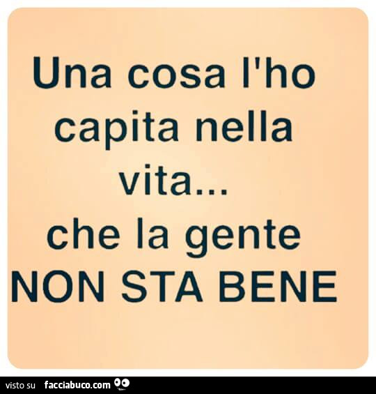 Una cosa l'ho capita nella vita.