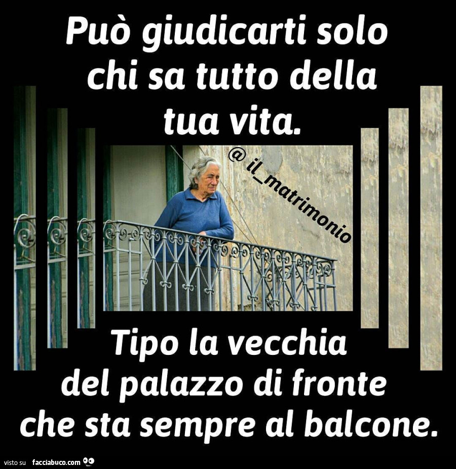 Può giudicarti solo chi sa tutto della tua vita. Tipo la vecchia del palazzo di fronte che sta sempre al balcone