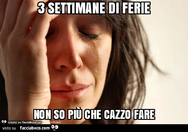 3 settimane di ferie non so più che cazzo fare