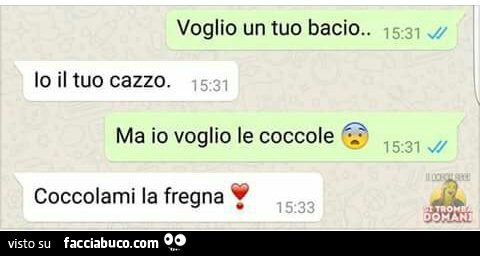 Voglio un tuo bacio. Io il tuo cazzo. Ma io voglio le coccole. Coccolami la fregna