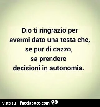 Dio ti ringrazio per avermi dato una testa che se pur di cazzo, sa prendere decisioni in autonomia