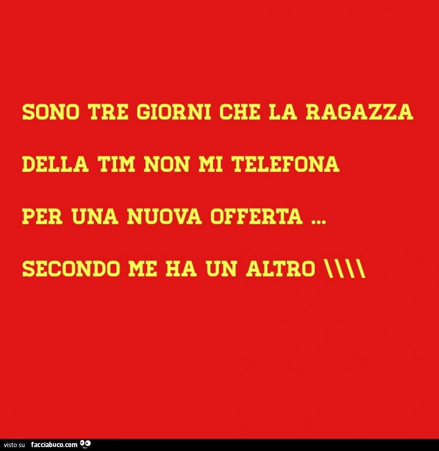 Sono tre giorni che la ragazza della Tim non mi telefona per una nuova offerta. Secondo me ha un altro