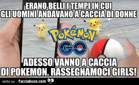 Erano belli i tempi in cui gli uomini andavano a caccia di donne. Adesso vanno a caccia di Pokemon. Rassegnamoci girls