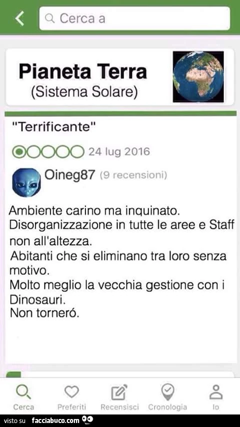 Pianeta terra (sistema solare) opinione marziano: terrificante ambiente carino ma inquinato. Disorganizzazione in tutte le aree e staff Non all'altezza. Abitanti che si eliminano tra loro senza motivo. Molto meglio la vecchia gestione con i dinosauri