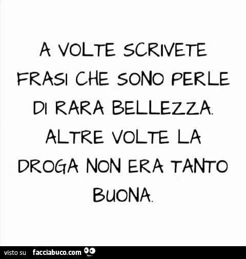 A volte scrivete frasi che sono perle di rara bellezza altre volte la droga non era tanto buona