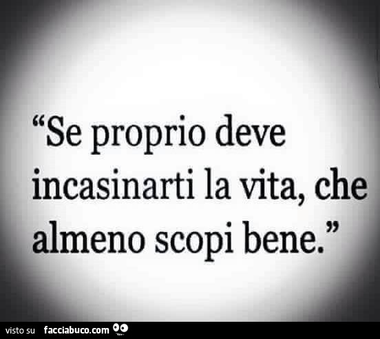 Se proprio deve incasinarti la vita, che almeno scopi bene