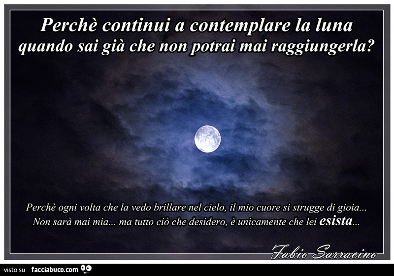 Perchè continui a contemplare la luna quando sai già che non potrai mai raggiungerla? Perchè ogni volta che la vedo brillare nel cielo il mio cuore si strugge di gioia