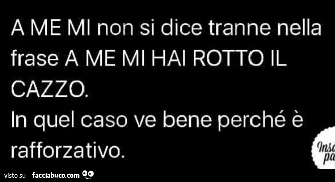 A me mi non si dice tranne nella frase a me mi hai rotto il cazzo. In quel caso va bene perchè è rafforzativo
