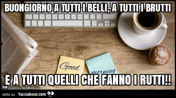 Buongiorno a tutti i belli, a tutti i brutti e a tutti quelli che fanno i rutti