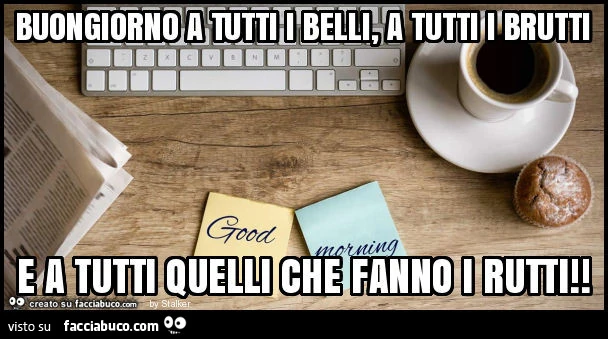 Buongiorno a tutti i belli, a tutti i brutti e a tutti quelli che fanno i rutti