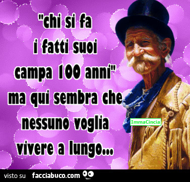 Chi si fa i fatti suoi campa 100 anni, ma qui sembra che nessuno voglia vivere a lungo