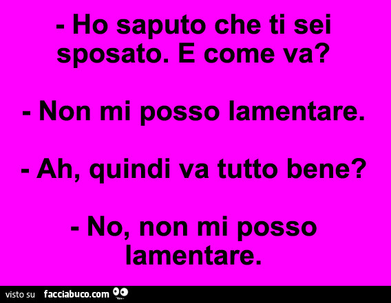 Ho saputo che ti sei sposato. E come va? Non mi posso lamentare. Ah, quindi va tutto bene? No, non mi posso lamentare
