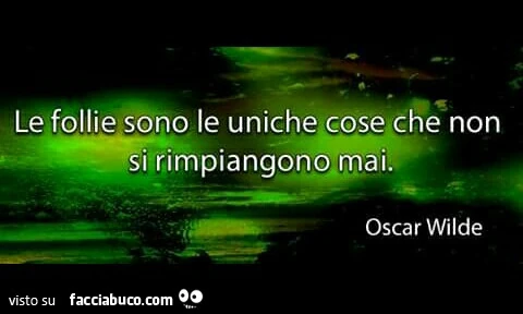 Le follie sono le uniche cose che non si rimpiangono mai. Oscar Wilde