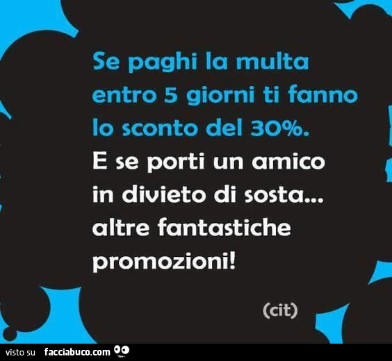 Se paghi la multa entro 5 giorni ti fanno lo sconto del 30%. E se porti un amico in divieto di sosta… altre fantastiche promozioni