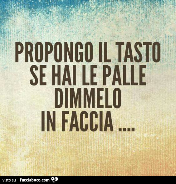 Propongo il tasto se hai le palle dimmelo in faccia