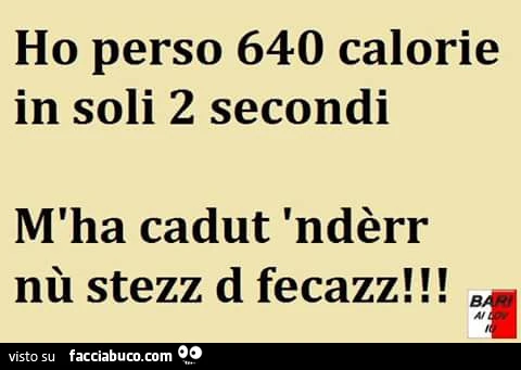Ho perso 640 calorie in soli 2 secondi. M'ha cadut 'nderr nù stezz d fecazz