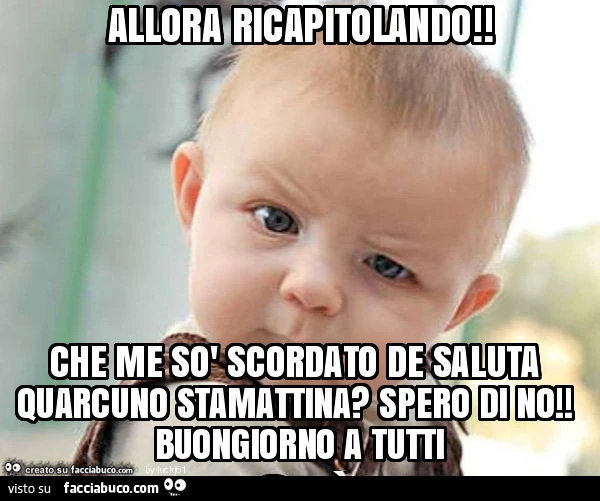 Allora ricapitolando! Che me sò scordato de saluta quarcuno stamattina? Spero di no! Buongiorno a tutti