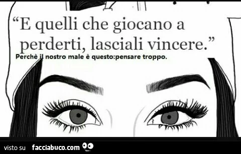 E quelli che giocano a perderti, lasciali vincere. Perchè il nostro male è questo: pensare troppo