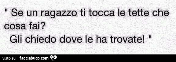 Se un ragazzo ti tocca le tette che cosa fai? Gli chiedo dove le ha trovate