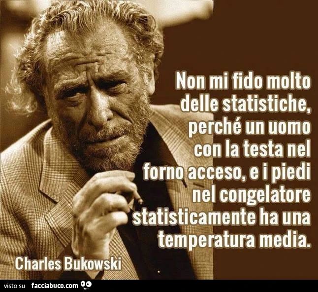 Non mi fido molto delle statistiche, perchè un uomo con la testa nel forno acceso, e i piedi nel congelatore statisticamente ha una temperatura media