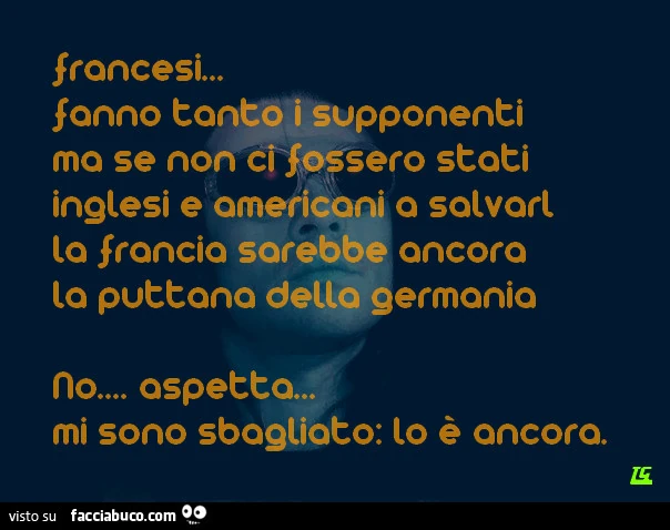 Francesi&hellip; fanno tanto i supponenti ma se non ci fossero stati inglesi e americani a salvarli, la Francia sarebbe ancora la puttana della Germania. No&hellip; aspetta&hellip; mi sono sbagliato: lo è ancora