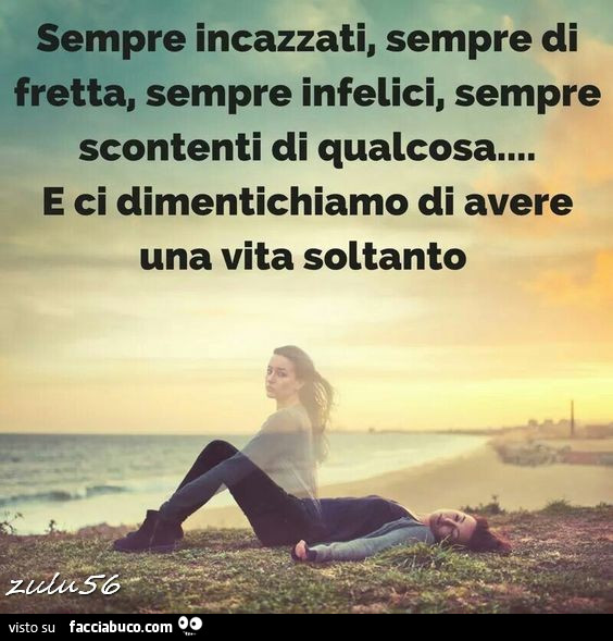 Sempre incazzati, sempre di fretta, sempre infelici, sempre scontenti di qualcosa&hellip; E ci dimentichiamo di avere una vita soltanto