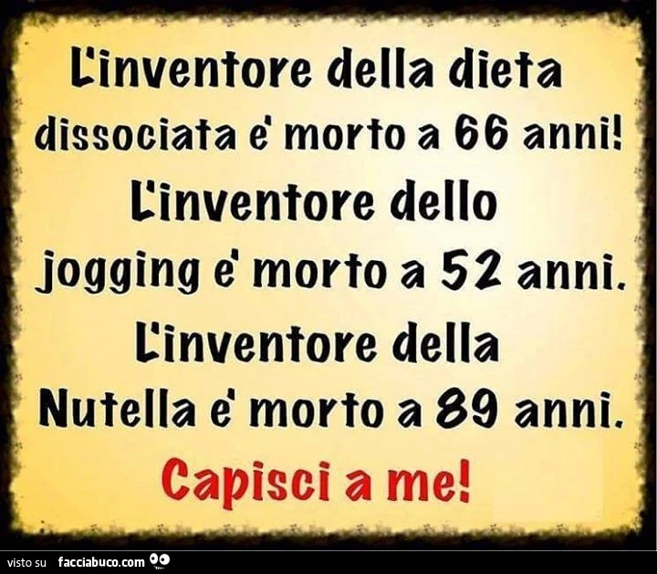 L'inventore della dieta dissociata è morto a 66 anni! L'inventore dello jogging è morto a 52 anni. L'inventore della Nutella è morto a 89 anni. Capisci a me