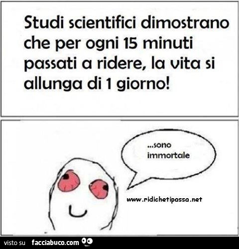 Studi scientifici dimostrano che per ogni 15 minuti passati a ridere, la vita si allunga di 1 giorno. Sono immortale