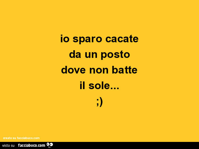 Io sparo cacate da un posto dove non batte il sole… ;)