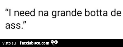 I need na grande botta de ass