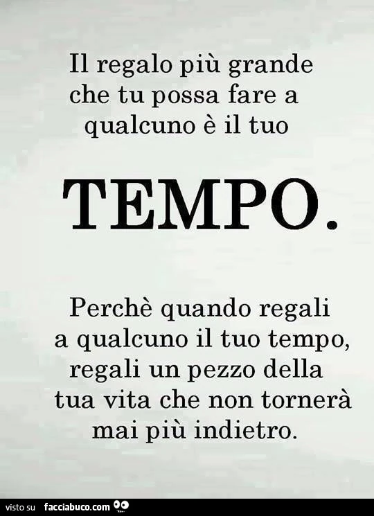 Il regalo più grande che tu possa fare a qualcuno è il tuo tempo. Perchè quando regali a qualcuno il tuo tempo, regali un pezzo della tua vita che non tornerà mai più indietro