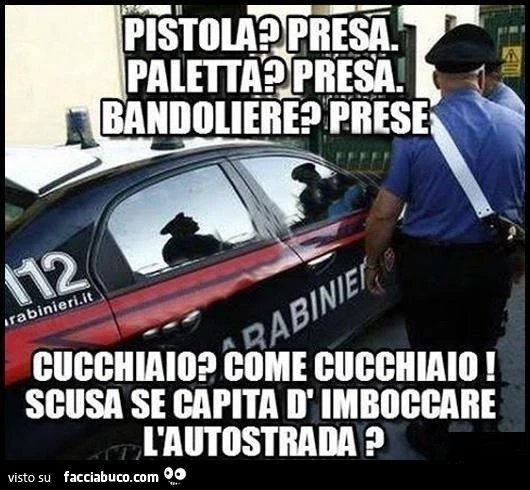 Pistola? Presa. Paletta? Presa. Bandoliere? Prese. Cucchiaio? Come cucchiaio! Scusa se capita d'imboccare l'autostrada?
