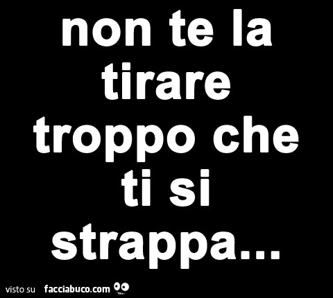 Non te la tirare troppo che ti si strappa