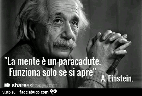 La mente è un paracadute. Funziona solo se si apre. A. Einstein