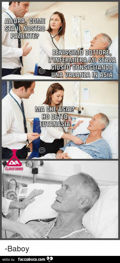 Allora come sta il nostro paziente? Benissimo dottore, l'infermiera mi stava giusto consigliando una vacanza in Asia. Ma che Asia? Ho detto eutanasia